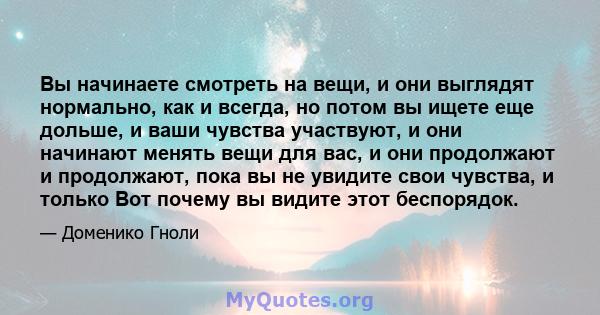 Вы начинаете смотреть на вещи, и они выглядят нормально, как и всегда, но потом вы ищете еще дольше, и ваши чувства участвуют, и они начинают менять вещи для вас, и они продолжают и продолжают, пока вы не увидите свои