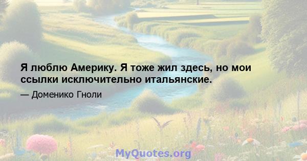 Я люблю Америку. Я тоже жил здесь, но мои ссылки исключительно итальянские.