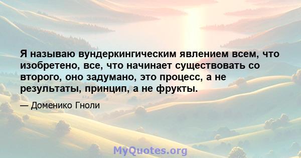 Я называю вундеркингическим явлением всем, что изобретено, все, что начинает существовать со второго, оно задумано, это процесс, а не результаты, принцип, а не фрукты.