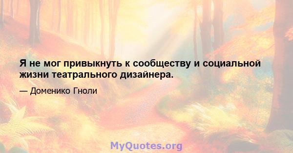 Я не мог привыкнуть к сообществу и социальной жизни театрального дизайнера.