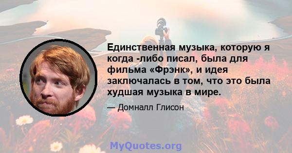 Единственная музыка, которую я когда -либо писал, была для фильма «Фрэнк», и идея заключалась в том, что это была худшая музыка в мире.