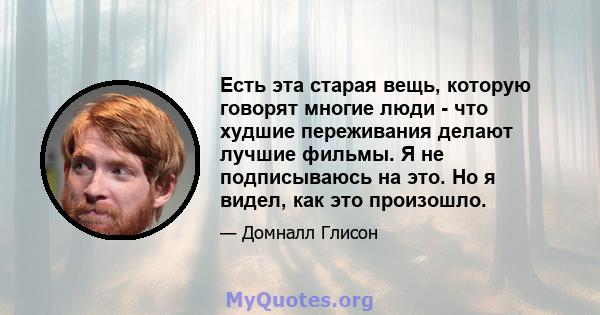 Есть эта старая вещь, которую говорят многие люди - что худшие переживания делают лучшие фильмы. Я не подписываюсь на это. Но я видел, как это произошло.