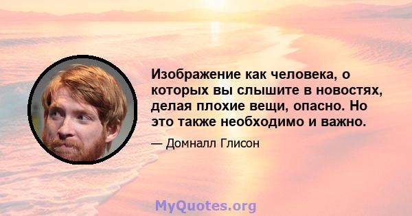 Изображение как человека, о которых вы слышите в новостях, делая плохие вещи, опасно. Но это также необходимо и важно.