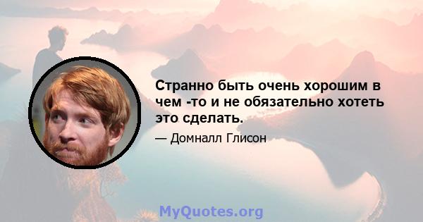 Странно быть очень хорошим в чем -то и не обязательно хотеть это сделать.