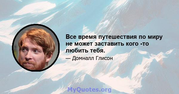 Все время путешествия по миру не может заставить кого -то любить тебя.