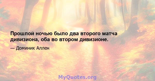 Прошлой ночью было два второго матча дивизиона, оба во втором дивизионе.