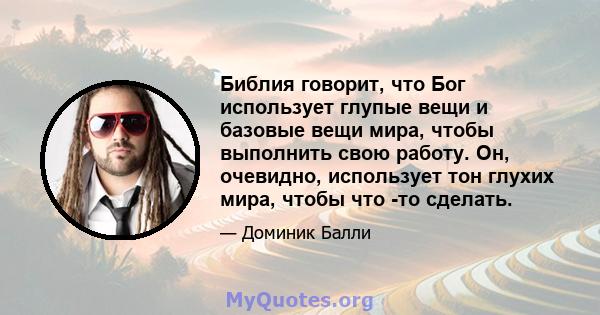 Библия говорит, что Бог использует глупые вещи и базовые вещи мира, чтобы выполнить свою работу. Он, очевидно, использует тон глухих мира, чтобы что -то сделать.