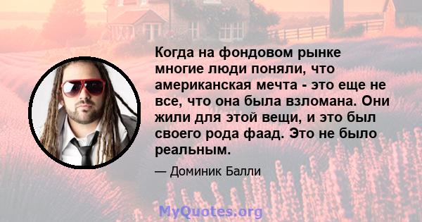 Когда на фондовом рынке многие люди поняли, что американская мечта - это еще не все, что она была взломана. Они жили для этой вещи, и это был своего рода фаад. Это не было реальным.