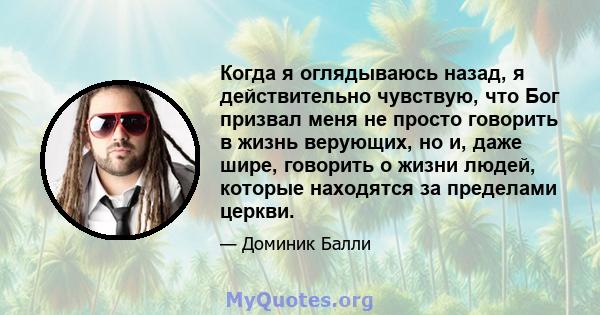 Когда я оглядываюсь назад, я действительно чувствую, что Бог призвал меня не просто говорить в жизнь верующих, но и, даже шире, говорить о жизни людей, которые находятся за пределами церкви.