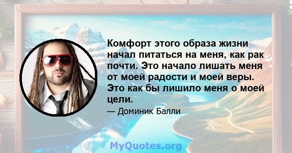 Комфорт этого образа жизни начал питаться на меня, как рак почти. Это начало лишать меня от моей радости и моей веры. Это как бы лишило меня о моей цели.