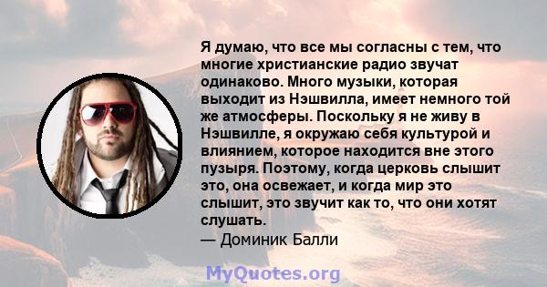 Я думаю, что все мы согласны с тем, что многие христианские радио звучат одинаково. Много музыки, которая выходит из Нэшвилла, имеет немного той же атмосферы. Поскольку я не живу в Нэшвилле, я окружаю себя культурой и