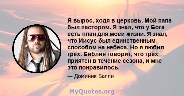 Я вырос, ходя в церковь. Мой папа был пастором. Я знал, что у Бога есть план для моей жизни. Я знал, что Иисус был единственным способом на небеса. Но я любил грех. Библия говорит, что грех приятен в течение сезона, и