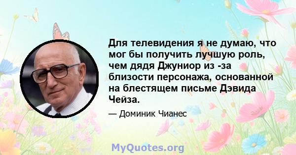 Для телевидения я не думаю, что мог бы получить лучшую роль, чем дядя Джуниор из -за близости персонажа, основанной на блестящем письме Дэвида Чейза.