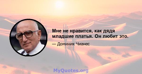 Мне не нравится, как дядя младшие платья. Он любит это.