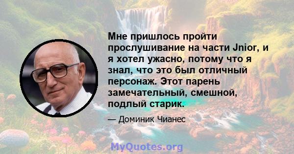 Мне пришлось пройти прослушивание на части Jnior, и я хотел ужасно, потому что я знал, что это был отличный персонаж. Этот парень замечательный, смешной, подлый старик.