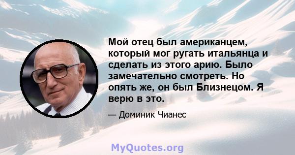 Мой отец был американцем, который мог ругать итальянца и сделать из этого арию. Было замечательно смотреть. Но опять же, он был Близнецом. Я верю в это.