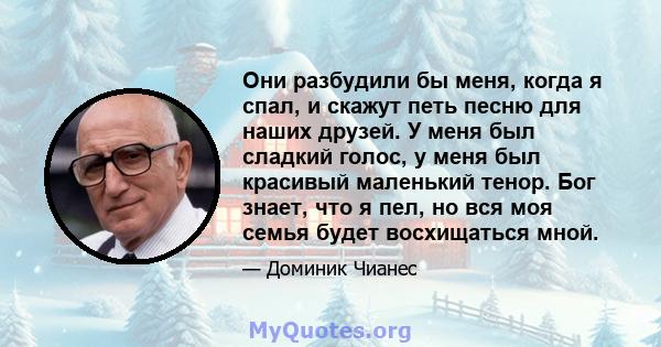 Они разбудили бы меня, когда я спал, и скажут петь песню для наших друзей. У меня был сладкий голос, у меня был красивый маленький тенор. Бог знает, что я пел, но вся моя семья будет восхищаться мной.