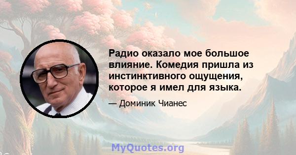 Радио оказало мое большое влияние. Комедия пришла из инстинктивного ощущения, которое я имел для языка.