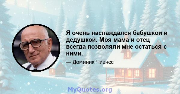 Я очень наслаждался бабушкой и дедушкой. Моя мама и отец всегда позволяли мне остаться с ними.