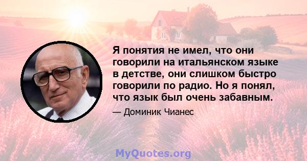 Я понятия не имел, что они говорили на итальянском языке в детстве, они слишком быстро говорили по радио. Но я понял, что язык был очень забавным.