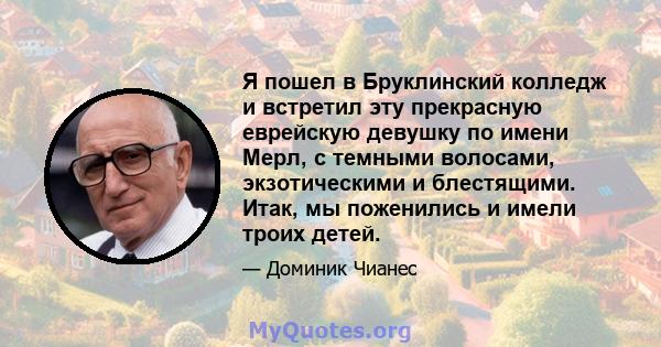 Я пошел в Бруклинский колледж и встретил эту прекрасную еврейскую девушку по имени Мерл, с темными волосами, экзотическими и блестящими. Итак, мы поженились и имели троих детей.