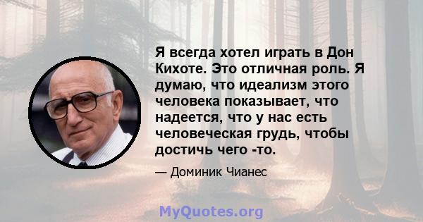 Я всегда хотел играть в Дон Кихоте. Это отличная роль. Я думаю, что идеализм этого человека показывает, что надеется, что у нас есть человеческая грудь, чтобы достичь чего -то.