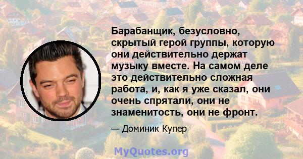 Барабанщик, безусловно, скрытый герой группы, которую они действительно держат музыку вместе. На самом деле это действительно сложная работа, и, как я уже сказал, они очень спрятали, они не знаменитость, они не фронт.