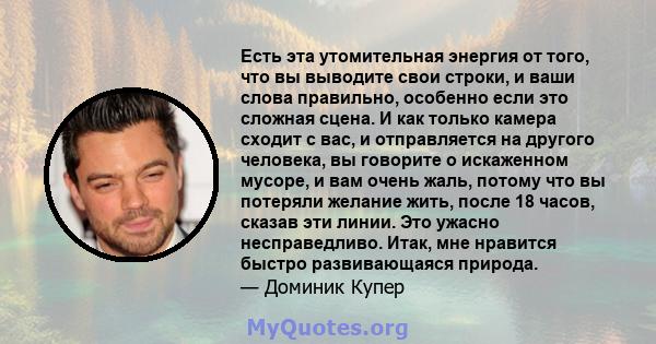 Есть эта утомительная энергия от того, что вы выводите свои строки, и ваши слова правильно, особенно если это сложная сцена. И как только камера сходит с вас, и отправляется на другого человека, вы говорите о искаженном 