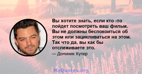 Вы хотите знать, если кто -то пойдет посмотреть ваш фильм. Вы не должны беспокоиться об этом или зацикливаться на этом. Так что да, вы как бы отслеживаете это.