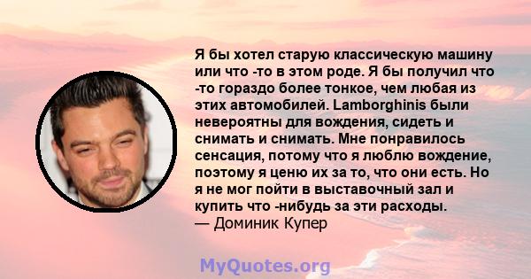 Я бы хотел старую классическую машину или что -то в этом роде. Я бы получил что -то гораздо более тонкое, чем любая из этих автомобилей. Lamborghinis были невероятны для вождения, сидеть и снимать и снимать. Мне