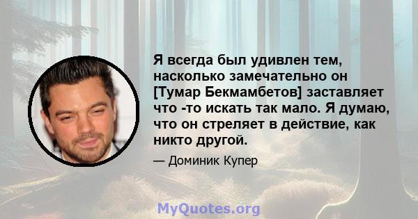 Я всегда был удивлен тем, насколько замечательно он [Тумар Бекмамбетов] заставляет что -то искать так мало. Я думаю, что он стреляет в действие, как никто другой.