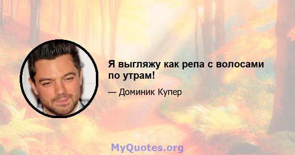 Я выгляжу как репа с волосами по утрам!