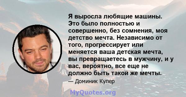 Я выросла любящие машины. Это было полностью и совершенно, без сомнения, моя детство мечта. Независимо от того, прогрессирует или меняется ваша детская мечта, вы превращаетесь в мужчину, и у вас, вероятно, все еще не