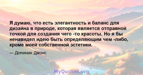 Я думаю, что есть элегантность и баланс для дизайна в природе, которая является отправной точкой для создания чего -то красоты. Но я бы ненавидел идею быть определяющим чем -либо, кроме моей собственной эстетики.