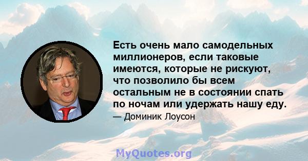 Есть очень мало самодельных миллионеров, если таковые имеются, которые не рискуют, что позволило бы всем остальным не в состоянии спать по ночам или удержать нашу еду.