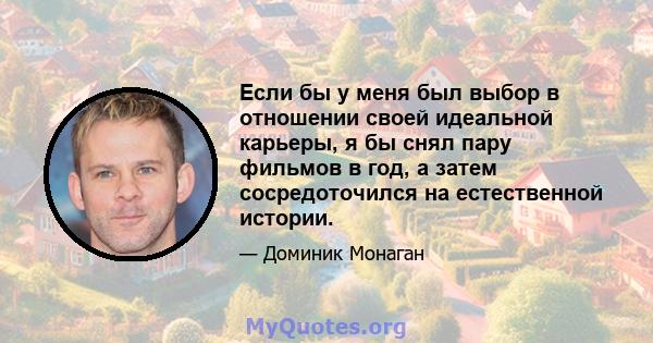 Если бы у меня был выбор в отношении своей идеальной карьеры, я бы снял пару фильмов в год, а затем сосредоточился на естественной истории.