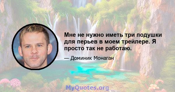 Мне не нужно иметь три подушки для перьев в моем трейлере. Я просто так не работаю.