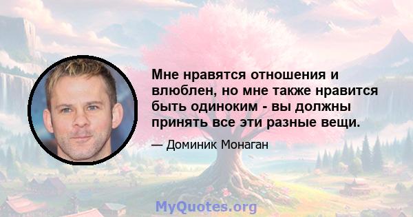 Мне нравятся отношения и влюблен, но мне также нравится быть одиноким - вы должны принять все эти разные вещи.