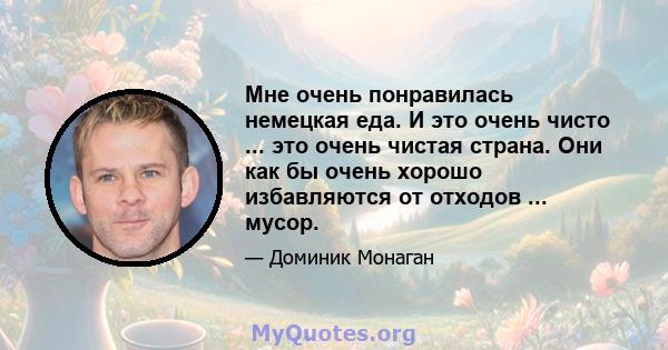 Мне очень понравилась немецкая еда. И это очень чисто ... это очень чистая страна. Они как бы очень хорошо избавляются от отходов ... мусор.