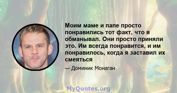 Моим маме и папе просто понравились тот факт, что я обманывал. Они просто приняли это. Им всегда понравится, и им понравилось, когда я заставил их смеяться