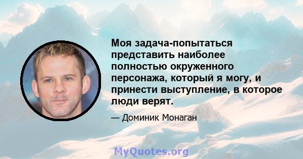 Моя задача-попытаться представить наиболее полностью окруженного персонажа, который я могу, и принести выступление, в которое люди верят.