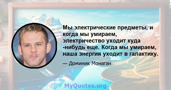 Мы электрические предметы, и когда мы умираем, электричество уходит куда -нибудь еще. Когда мы умираем, наша энергия уходит в галактику.