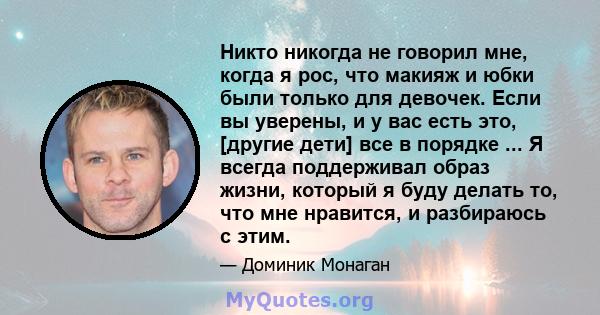 Никто никогда не говорил мне, когда я рос, что макияж и юбки были только для девочек. Если вы уверены, и у вас есть это, [другие дети] все в порядке ... Я всегда поддерживал образ жизни, который я буду делать то, что