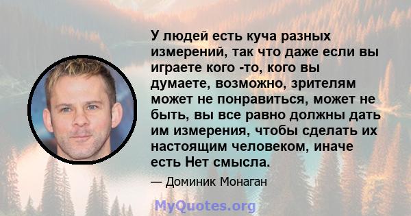 У людей есть куча разных измерений, так что даже если вы играете кого -то, кого вы думаете, возможно, зрителям может не понравиться, может не быть, вы все равно должны дать им измерения, чтобы сделать их настоящим