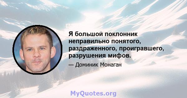 Я большой поклонник неправильно понятого, раздраженного, проигравшего, разрушения мифов.