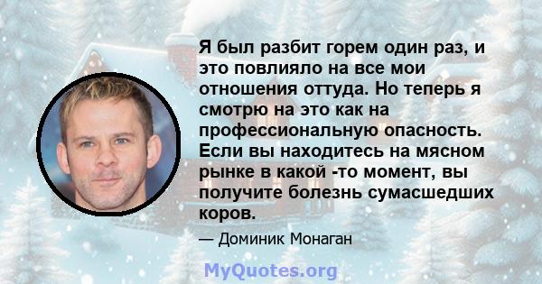 Я был разбит горем один раз, и это повлияло на все мои отношения оттуда. Но теперь я смотрю на это как на профессиональную опасность. Если вы находитесь на мясном рынке в какой -то момент, вы получите болезнь