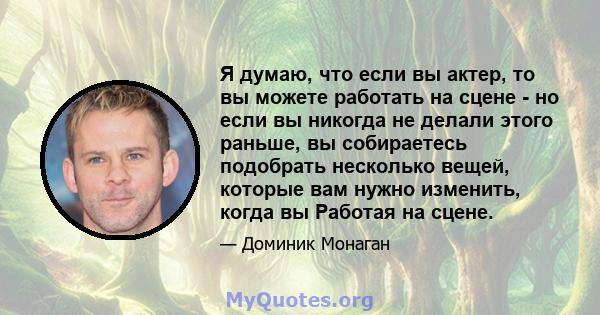 Я думаю, что если вы актер, то вы можете работать на сцене - но если вы никогда не делали этого раньше, вы собираетесь подобрать несколько вещей, которые вам нужно изменить, когда вы Работая на сцене.