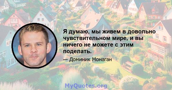 Я думаю, мы живем в довольно чувствительном мире, и вы ничего не можете с этим поделать.