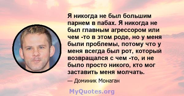 Я никогда не был большим парнем в пабах. Я никогда не был главным агрессором или чем -то в этом роде, но у меня были проблемы, потому что у меня всегда был рот, который возвращался с чем -то, и не было просто никого,