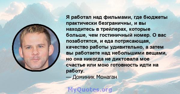 Я работал над фильмами, где бюджеты практически безграничны, и вы находитесь в трейлерах, которые больше, чем гостиничный номер. О вас позаботятся, и еда потрясающая, качество работы удивительно, а затем вы работаете